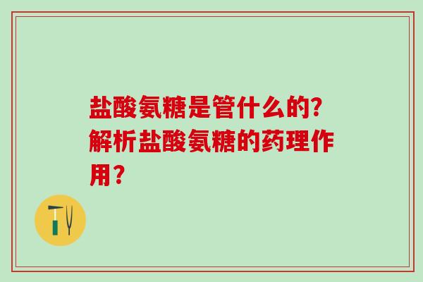 盐酸氨糖是管什么的？解析盐酸氨糖的药理作用？
