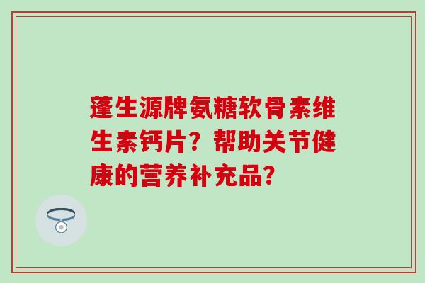 蓬生源牌氨糖软骨素维生素钙片？帮助关节健康的营养补充品？