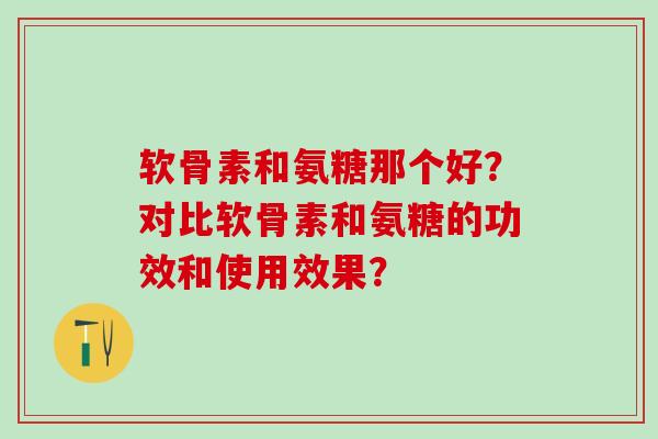 软骨素和氨糖那个好？对比软骨素和氨糖的功效和使用效果？
