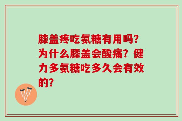 膝盖疼吃氨糖有用吗？为什么膝盖会酸痛？健力多氨糖吃多久会有效的？