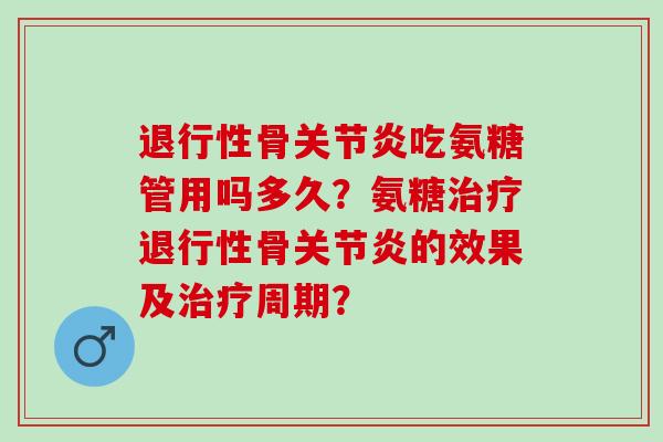 退行性骨关节炎吃氨糖管用吗多久？氨糖治疗退行性骨关节炎的效果及治疗周期？