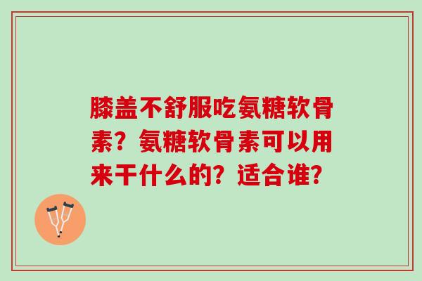 膝盖不舒服吃氨糖软骨素？氨糖软骨素可以用来干什么的？适合谁？