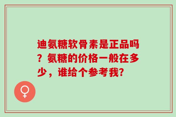 迪氨糖软骨素是正品吗?氨糖的价格一般在多少,谁给个参考我? 迪氨糖软骨素是正品吗?氨糖的价格一般在多少,谁给个参考我?