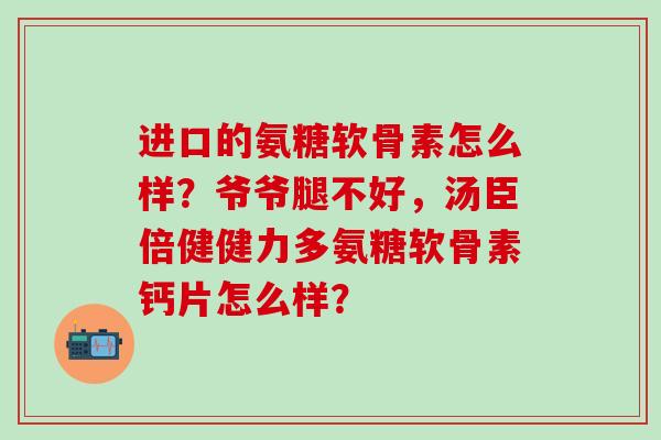 进口的氨糖软骨素怎么样？爷爷腿不好，汤臣倍健健力多氨糖软骨素钙片怎么样？