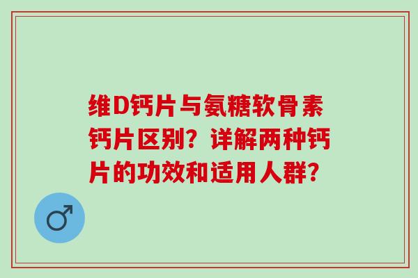 维D钙片与氨糖软骨素钙片区别？详解两种钙片的功效和适用人群？
