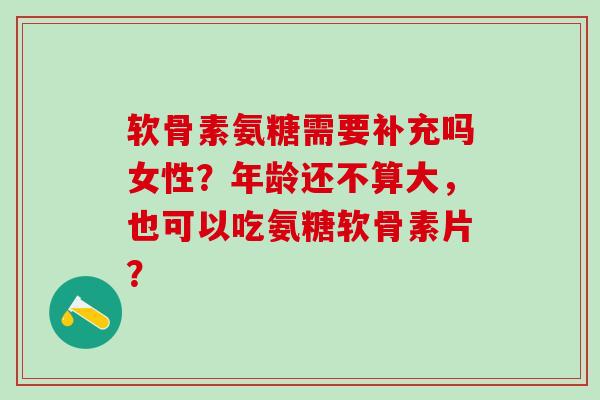 软骨素氨糖需要补充吗女性？年龄还不算大，也可以吃氨糖软骨素片？