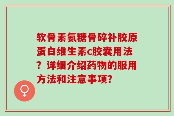 软骨素氨糖骨碎补胶原蛋白维生素c胶囊用法？详细介绍药物的服用方法和注意事项？