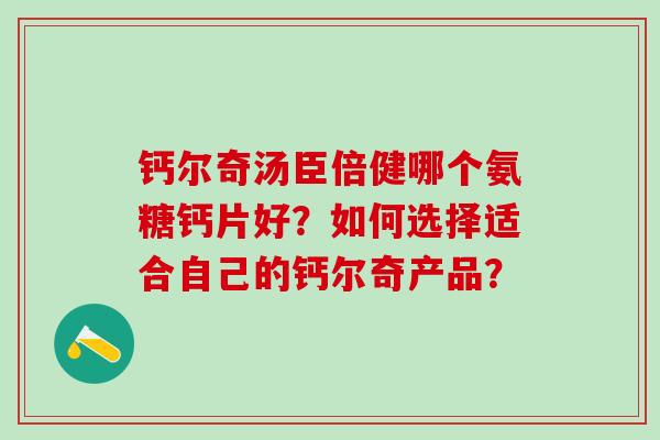 钙尔奇汤臣倍健哪个氨糖钙片好？如何选择适合自己的钙尔奇产品？