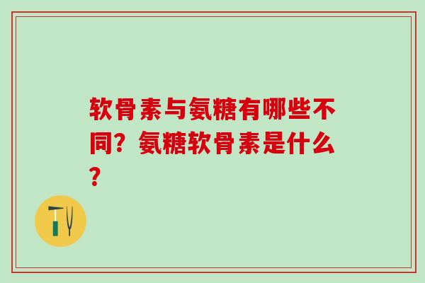 软骨素与氨糖有哪些不同?氨糖软骨素是什么? 软骨素与氨糖有哪些不同?氨糖软骨素是什么?