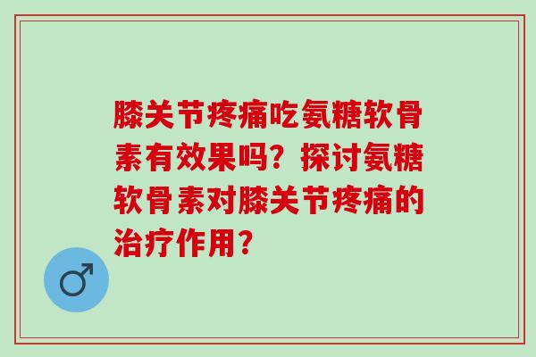 膝关节疼痛吃氨糖软骨素有效果吗？探讨氨糖软骨素对膝关节疼痛的治疗作用？