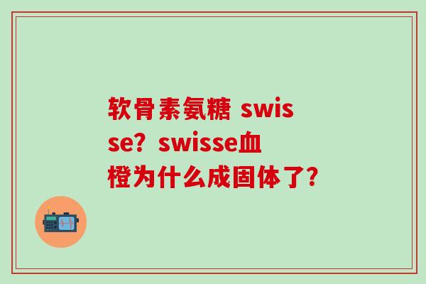 软骨素氨糖 swisse？swisse血橙为什么成固体了？