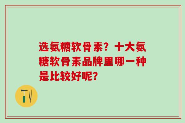 选氨糖软骨素？十大氨糖软骨素品牌里哪一种是比较好呢？