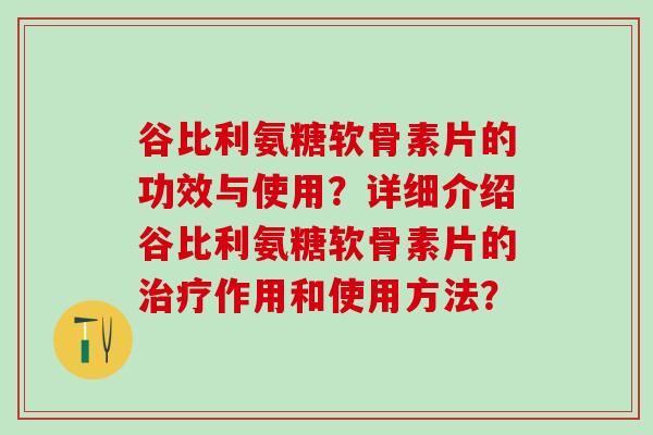 谷比利氨糖软骨素片的功效与使用？详细介绍谷比利氨糖软骨素片的治疗作用和使用方法？