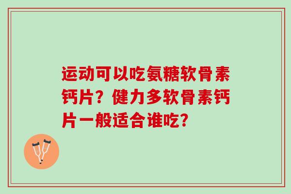 运动可以吃氨糖软骨素钙片？健力多软骨素钙片一般适合谁吃？