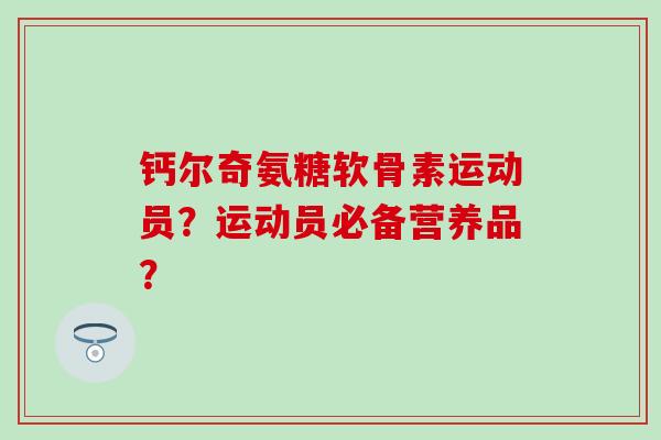 钙尔奇氨糖软骨素运动员？运动员必备营养品？