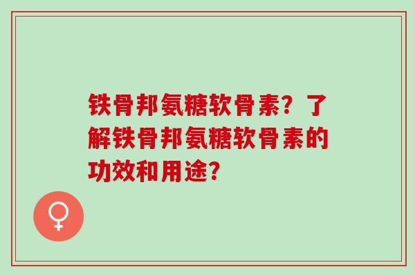 铁骨邦氨糖软骨素?了解铁骨邦氨糖软骨素的功效和用途? 铁骨邦氨糖软骨素?了解铁骨邦氨糖软骨素的功效和用途?