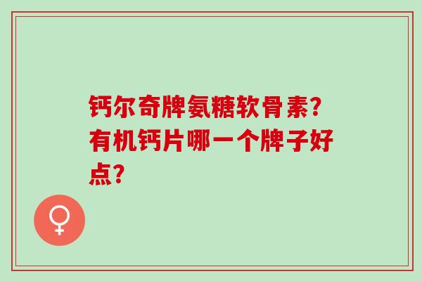 钙尔奇牌氨糖软骨素？有机钙片哪一个牌子好点？