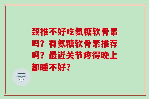 颈椎不好吃氨糖软骨素吗？有氨糖软骨素推荐吗？最近关节疼得晚上都睡不好？