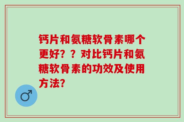 钙片和氨糖软骨素哪个更好？？对比钙片和氨糖软骨素的功效及使用方法？