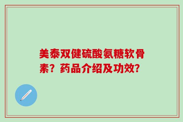 美泰双健硫酸氨糖软骨素？药品介绍及功效？