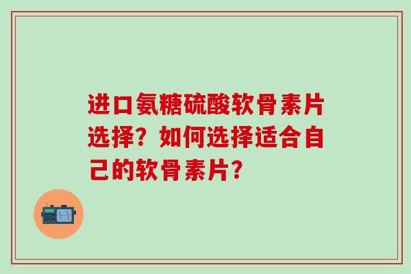 进口氨糖硫酸软骨素片选择?如何选择适合自己的软骨素片? 进口氨糖硫酸软骨素片选择?如何选择适合自己的软骨素片?