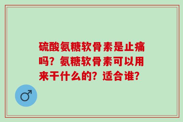 硫酸氨糖软骨素是吗?氨糖软骨素可以用来干什么的?适合谁? 硫酸氨糖软骨素是吗?氨糖软骨素可以用来干什么的?适合谁?
