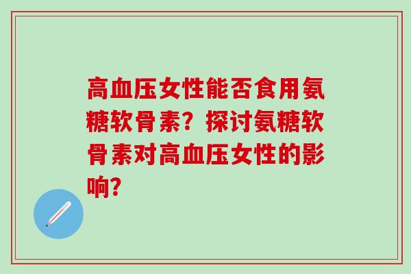 高血压女性能否食用氨糖软骨素？探讨氨糖软骨素对高血压女性的影响？