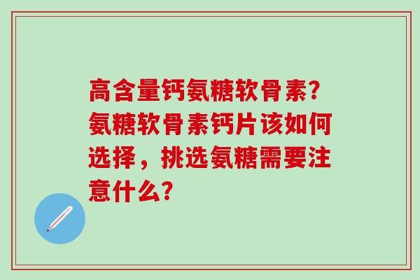 高含量钙氨糖软骨素？氨糖软骨素钙片该如何选择，挑选氨糖需要注意什么？