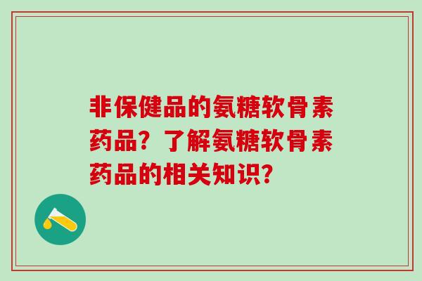 非保健品的氨糖软骨素药品？了解氨糖软骨素药品的相关知识？