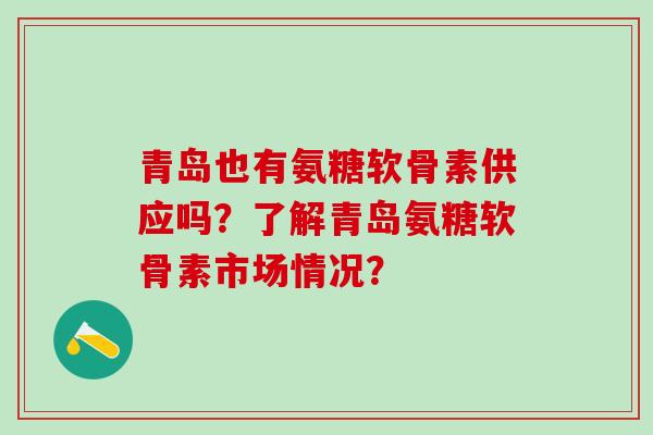 青岛也有氨糖软骨素供应吗？了解青岛氨糖软骨素市场情况？