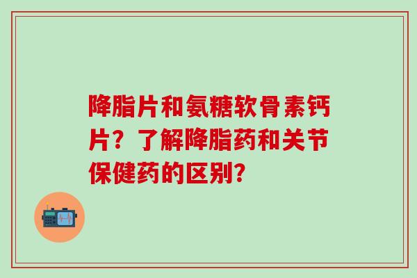 片和氨糖软骨素钙片?了解药和关节保健药的区别? 片和氨糖软骨素钙片?了解药和关节保健药的区别?
