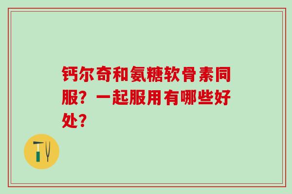 钙尔奇和氨糖软骨素同服？一起服用有哪些好处？