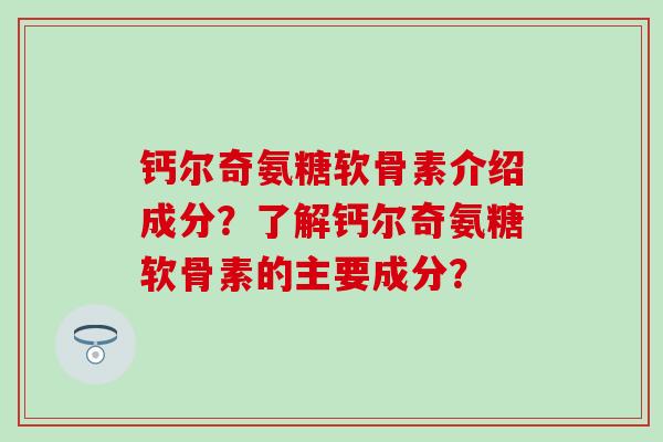 钙尔奇氨糖软骨素介绍成分?了解钙尔奇氨糖软骨素的主要成分? 钙尔奇氨糖软骨素介绍成分?了解钙尔奇氨糖软骨素的主要成分?