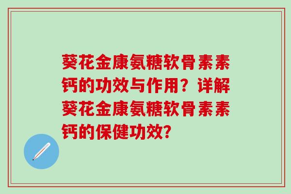 葵花金康氨糖软骨素素钙的功效与作用？详解葵花金康氨糖软骨素素钙的保健功效？