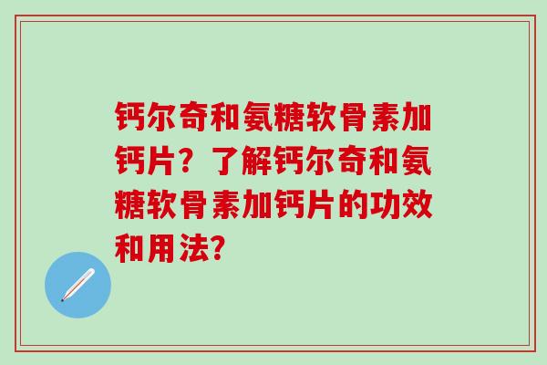 钙尔奇和氨糖软骨素加钙片？了解钙尔奇和氨糖软骨素加钙片的功效和用法？