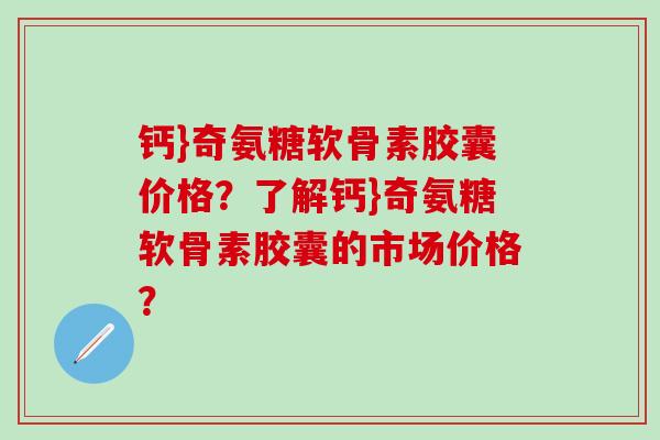 钙}奇氨糖软骨素胶囊价格？了解钙}奇氨糖软骨素胶囊的市场价格？
