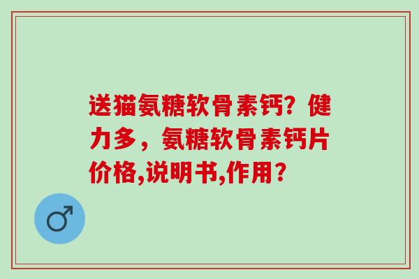 送猫氨糖软骨素钙？健力多，氨糖软骨素钙片价格,说明书,作用？