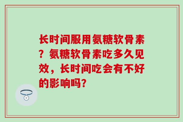 长时间服用氨糖软骨素？氨糖软骨素吃多久见效，长时间吃会有不好的影响吗？