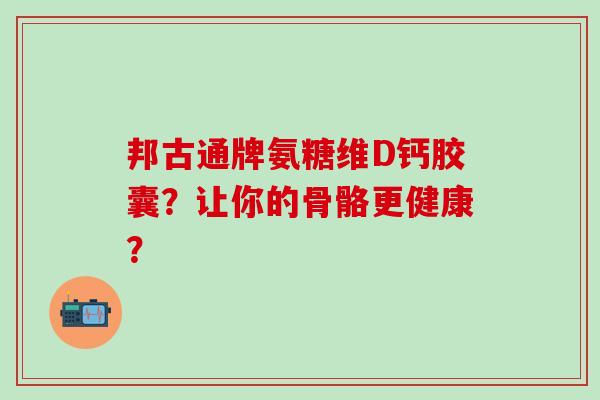 邦古通牌氨糖维D钙胶囊？让你的骨骼更健康？