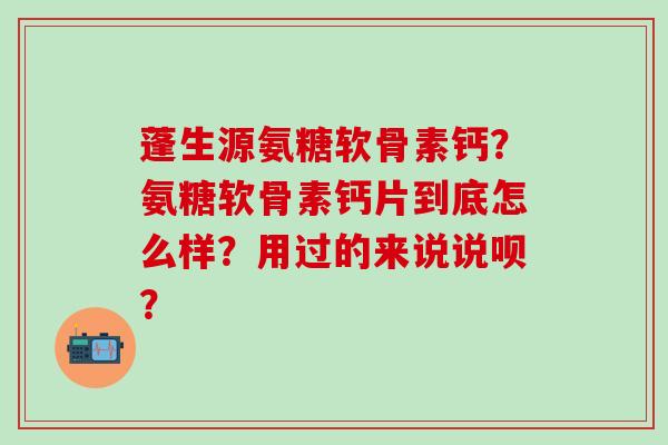 蓬生源氨糖软骨素钙？氨糖软骨素钙片到底怎么样？用过的来说说呗？