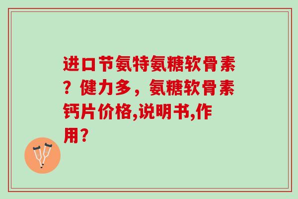 进口节氨特氨糖软骨素？健力多，氨糖软骨素钙片价格,说明书,作用？
