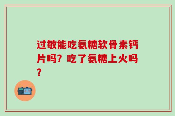 过敏能吃氨糖软骨素钙片吗？吃了氨糖上火吗？