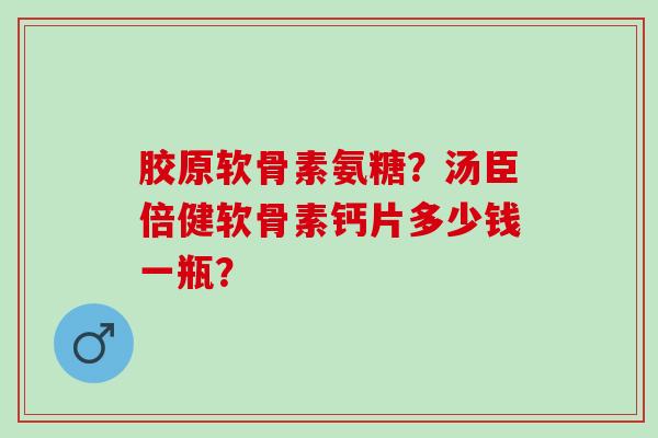 胶原软骨素氨糖?汤臣倍健软骨素钙片多少钱一瓶? 胶原软骨素氨糖?汤臣倍健软骨素钙片多少钱一瓶?