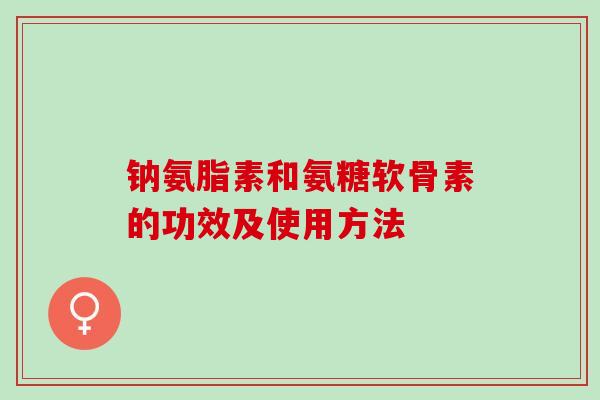 钠氨脂素和氨糖软骨素的功效及使用方法