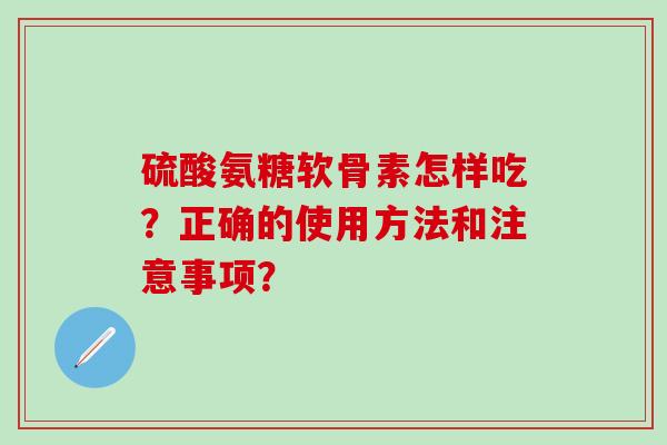 硫酸氨糖软骨素怎样吃？正确的使用方法和注意事项？
