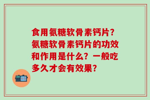 食用氨糖软骨素钙片？氨糖软骨素钙片的功效和作用是什么？一般吃多久才会有效果？
