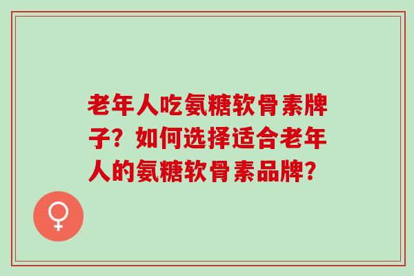 老年人吃氨糖软骨素牌子？如何选择适合老年人的氨糖软骨素品牌？