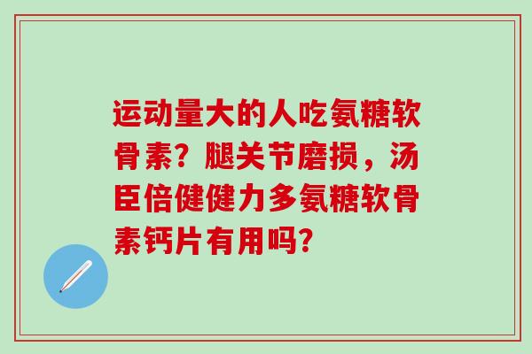 运动量大的人吃氨糖软骨素？腿关节磨损，汤臣倍健健力多氨糖软骨素钙片有用吗？