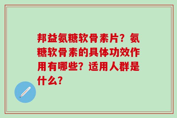 邦益氨糖软骨素片？氨糖软骨素的具体功效作用有哪些？适用人群是什么？