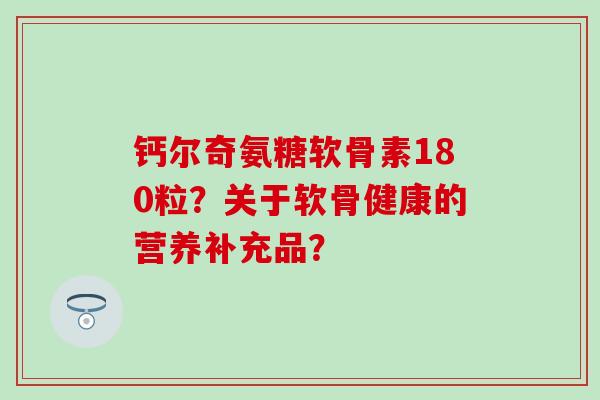 钙尔奇氨糖软骨素180粒?关于软骨健康的营养补充品? 钙尔奇氨糖软骨素180粒?关于软骨健康的营养补充品?